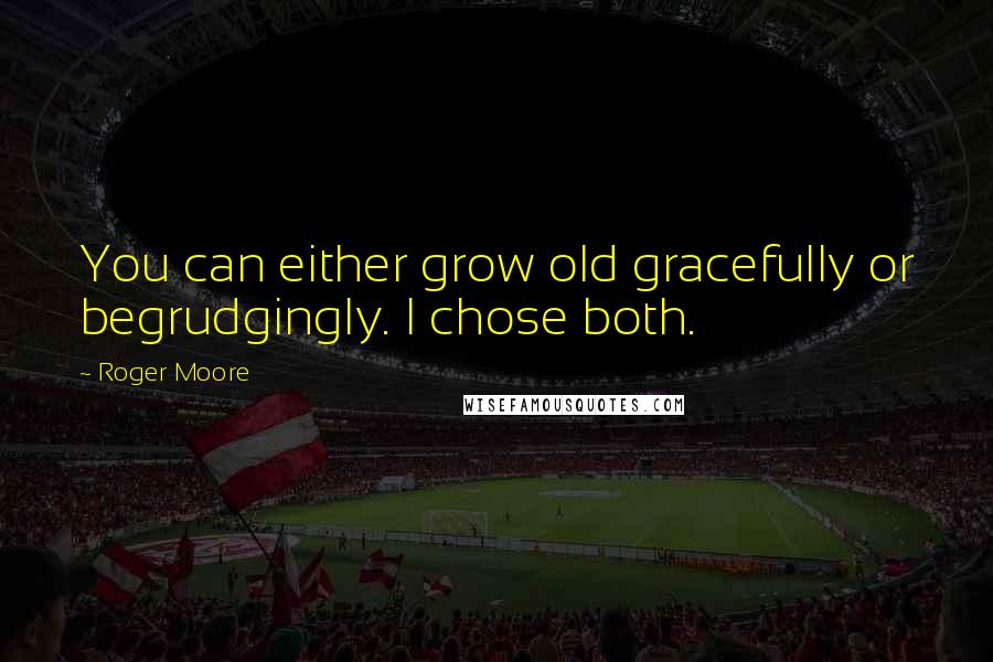 Roger Moore Quotes: You can either grow old gracefully or begrudgingly. I chose both.