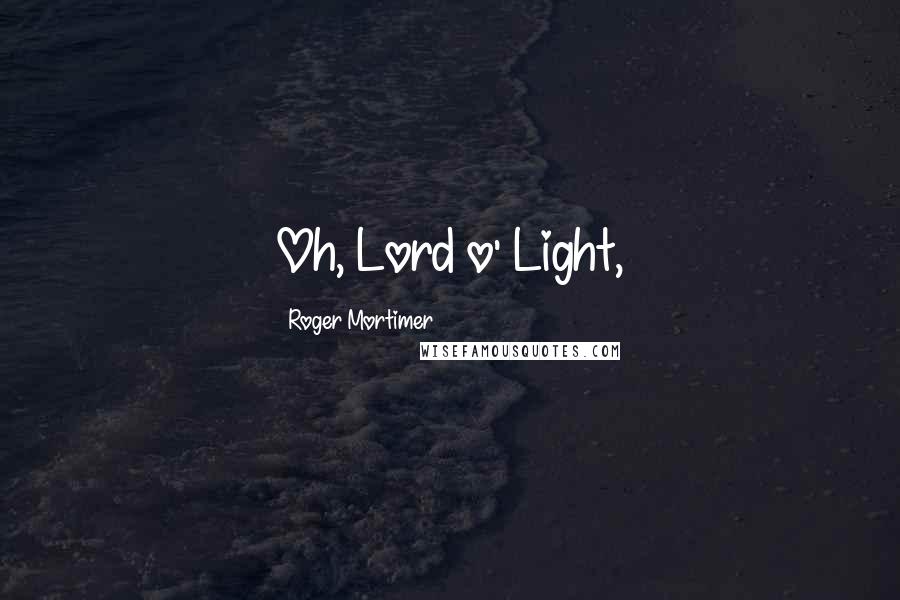 Roger Mortimer Quotes: Oh, Lord o' Light,