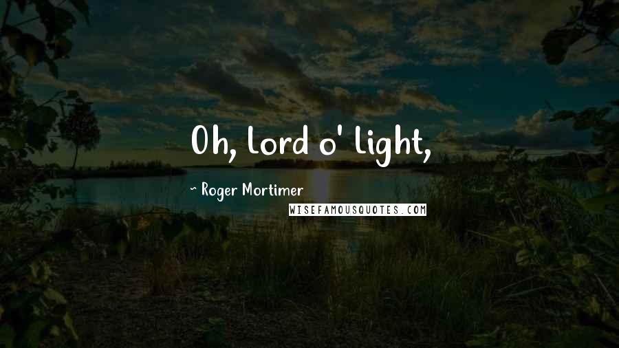 Roger Mortimer Quotes: Oh, Lord o' Light,