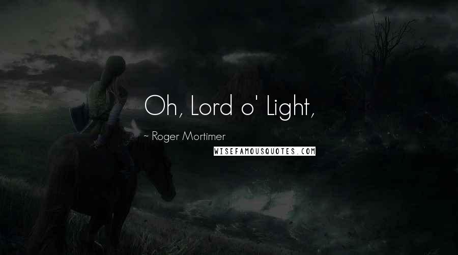 Roger Mortimer Quotes: Oh, Lord o' Light,