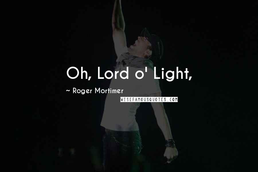 Roger Mortimer Quotes: Oh, Lord o' Light,