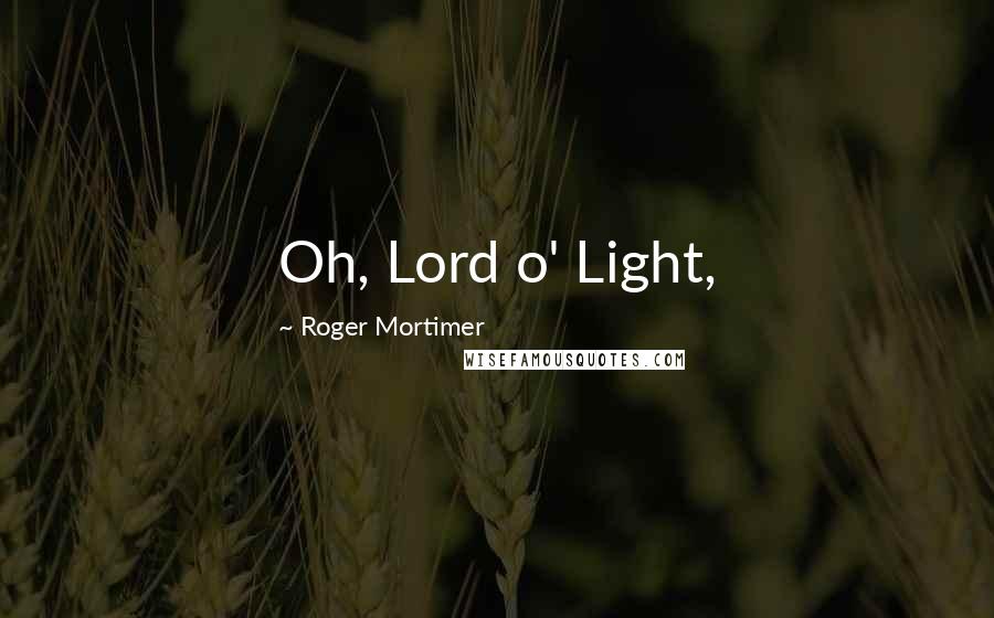 Roger Mortimer Quotes: Oh, Lord o' Light,