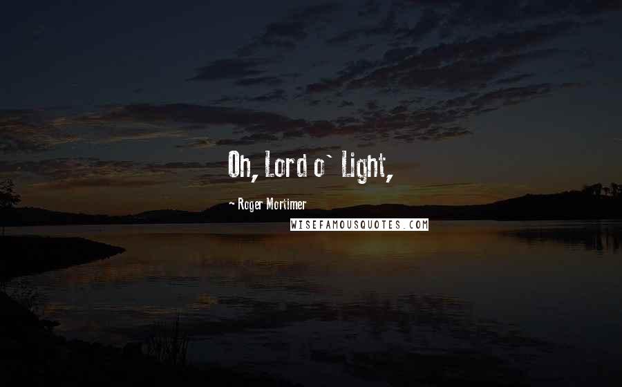 Roger Mortimer Quotes: Oh, Lord o' Light,