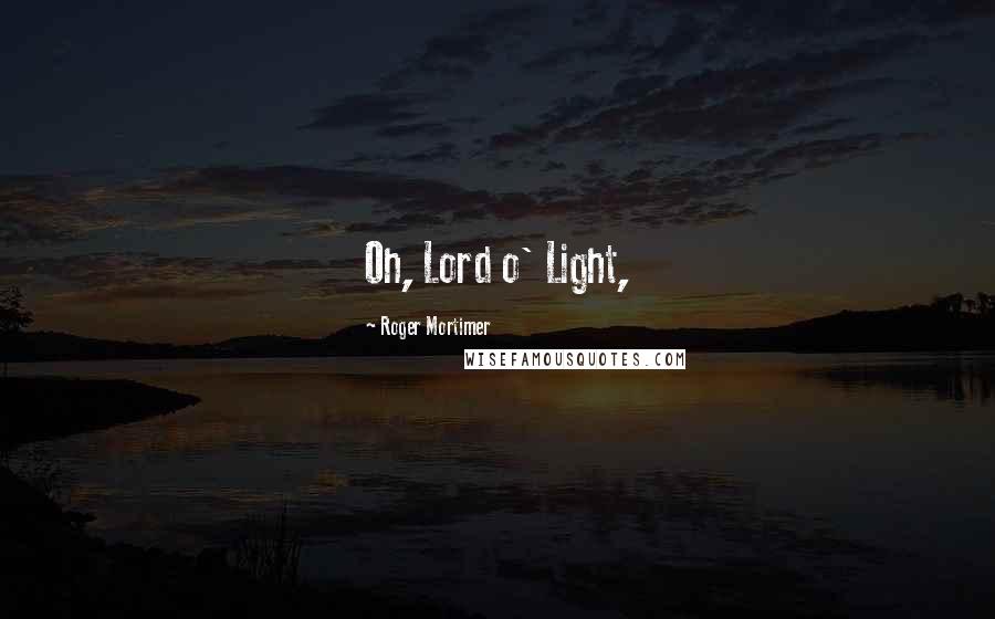 Roger Mortimer Quotes: Oh, Lord o' Light,