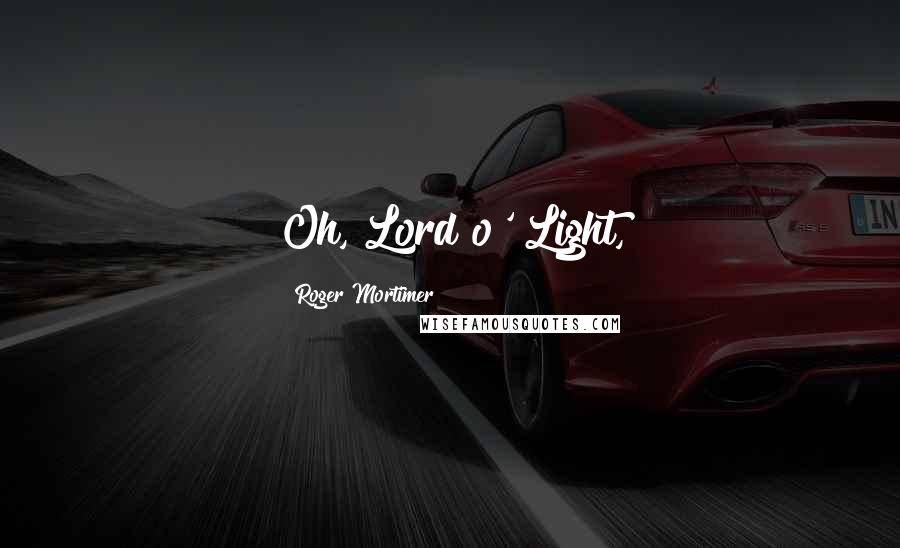 Roger Mortimer Quotes: Oh, Lord o' Light,