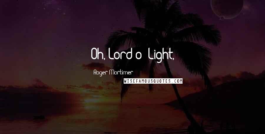 Roger Mortimer Quotes: Oh, Lord o' Light,