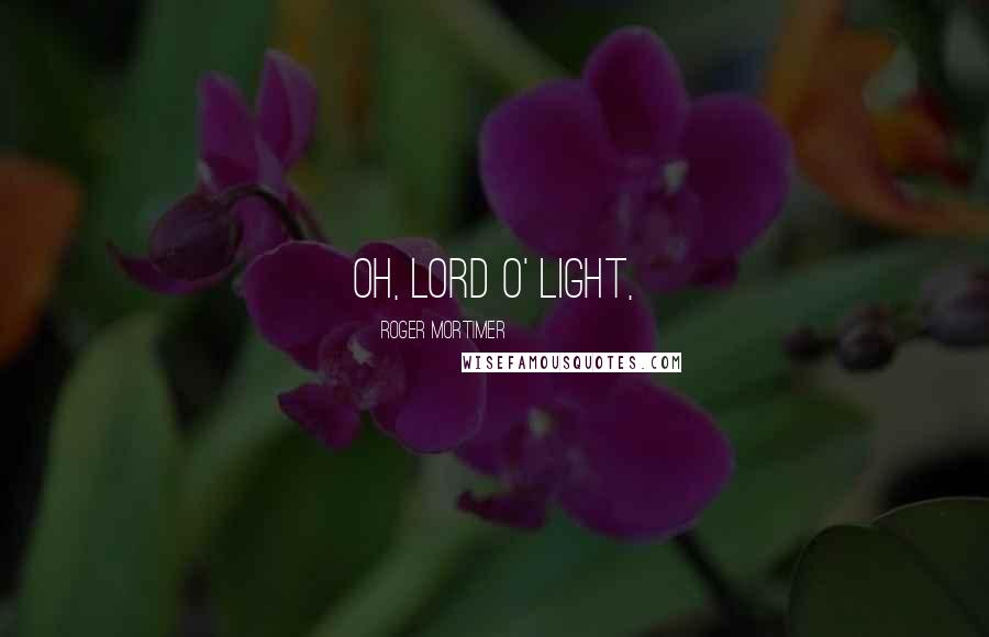 Roger Mortimer Quotes: Oh, Lord o' Light,