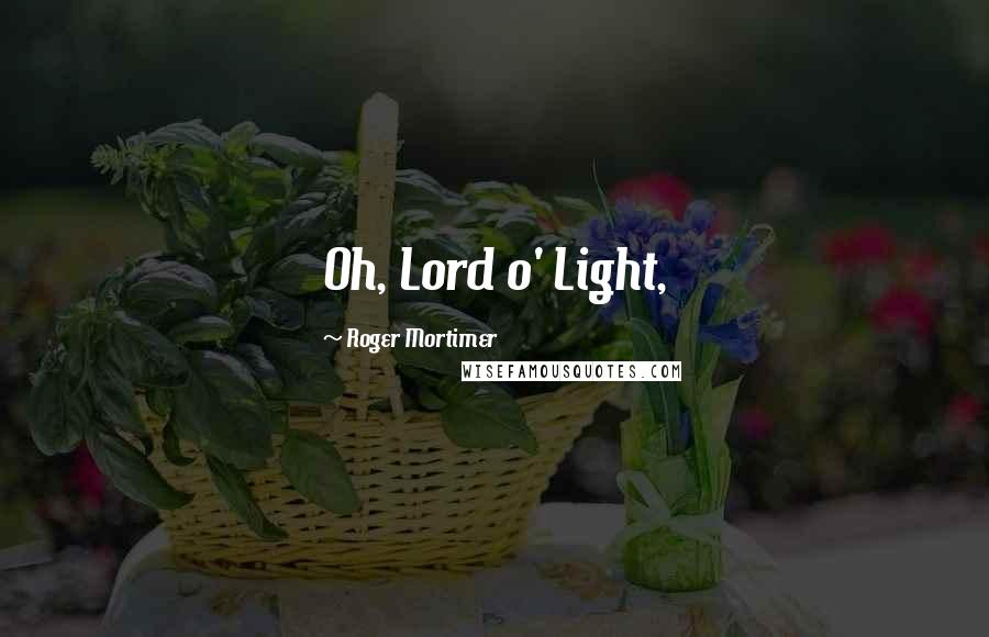 Roger Mortimer Quotes: Oh, Lord o' Light,