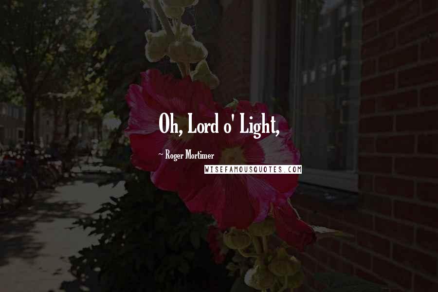 Roger Mortimer Quotes: Oh, Lord o' Light,