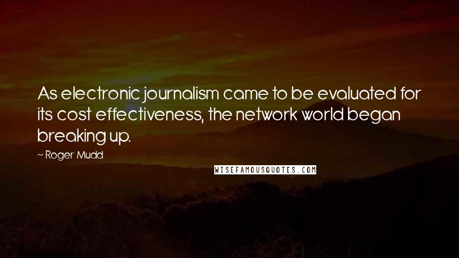 Roger Mudd Quotes: As electronic journalism came to be evaluated for its cost effectiveness, the network world began breaking up.