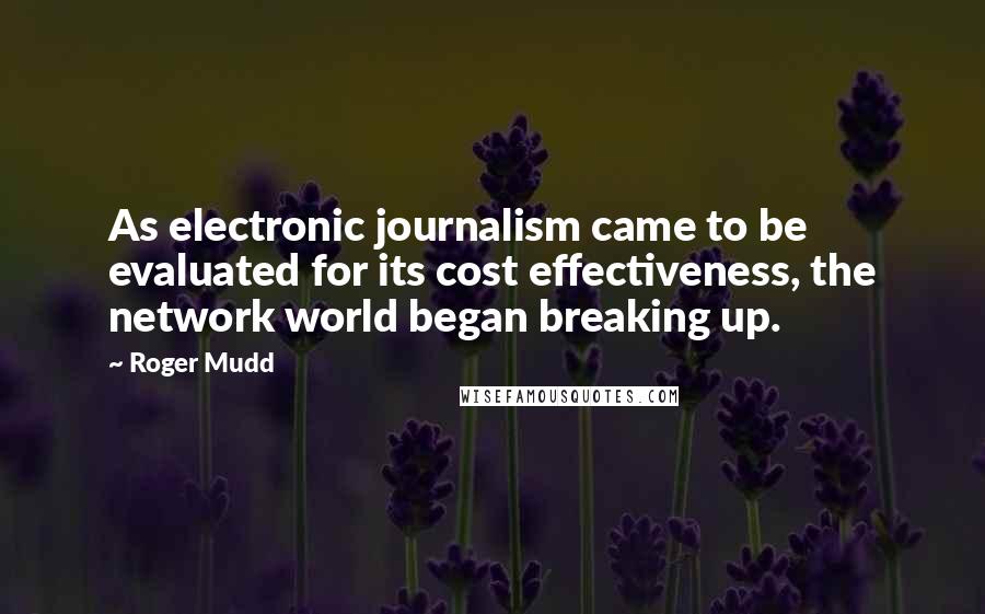 Roger Mudd Quotes: As electronic journalism came to be evaluated for its cost effectiveness, the network world began breaking up.