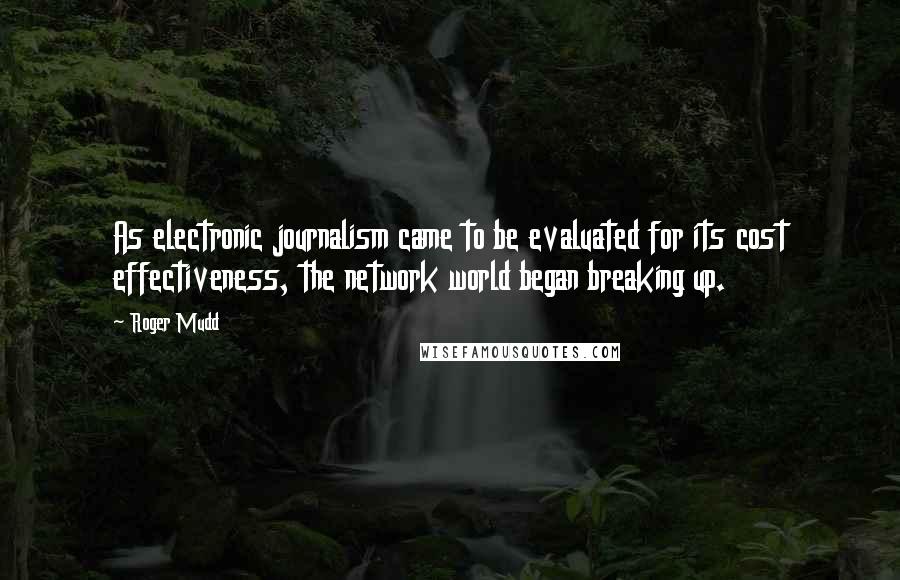 Roger Mudd Quotes: As electronic journalism came to be evaluated for its cost effectiveness, the network world began breaking up.