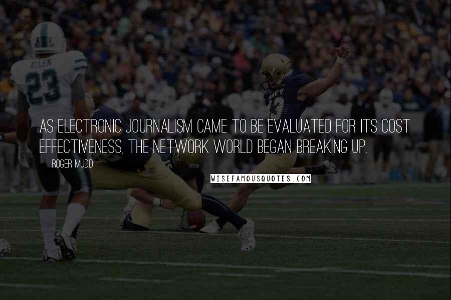 Roger Mudd Quotes: As electronic journalism came to be evaluated for its cost effectiveness, the network world began breaking up.