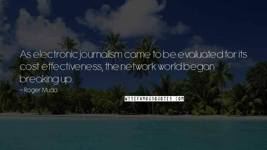 Roger Mudd Quotes: As electronic journalism came to be evaluated for its cost effectiveness, the network world began breaking up.