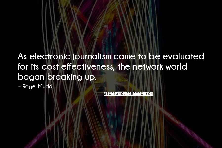 Roger Mudd Quotes: As electronic journalism came to be evaluated for its cost effectiveness, the network world began breaking up.