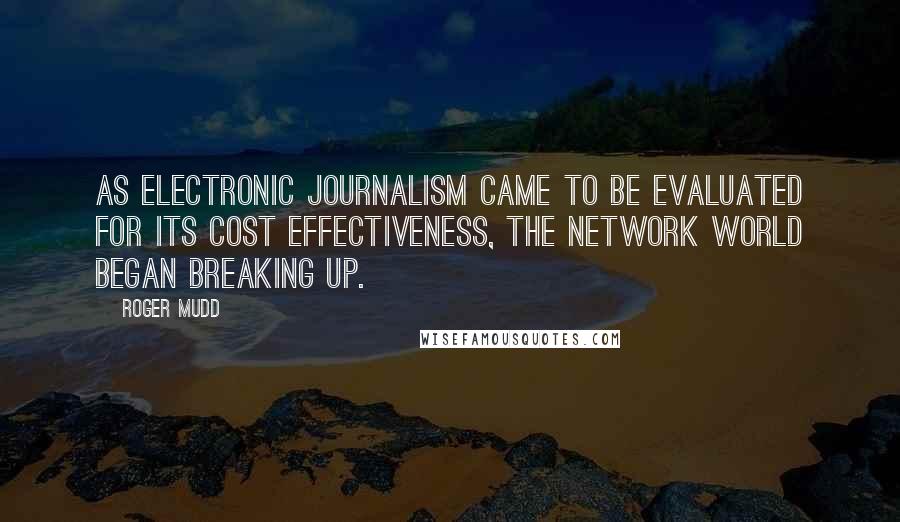 Roger Mudd Quotes: As electronic journalism came to be evaluated for its cost effectiveness, the network world began breaking up.