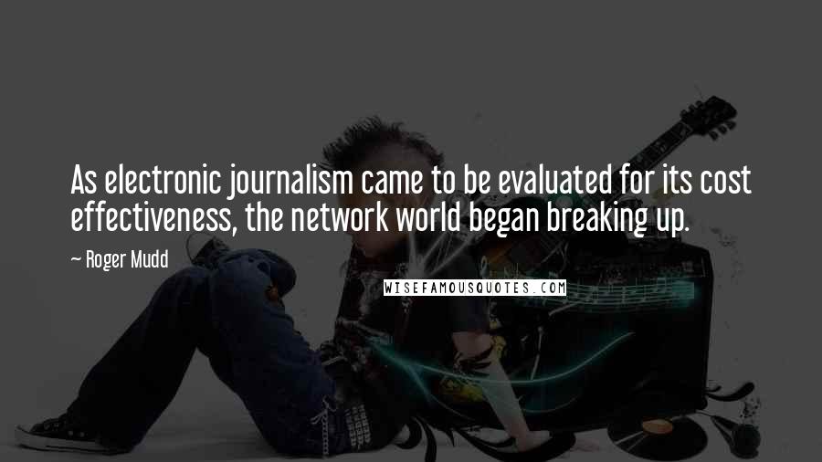 Roger Mudd Quotes: As electronic journalism came to be evaluated for its cost effectiveness, the network world began breaking up.