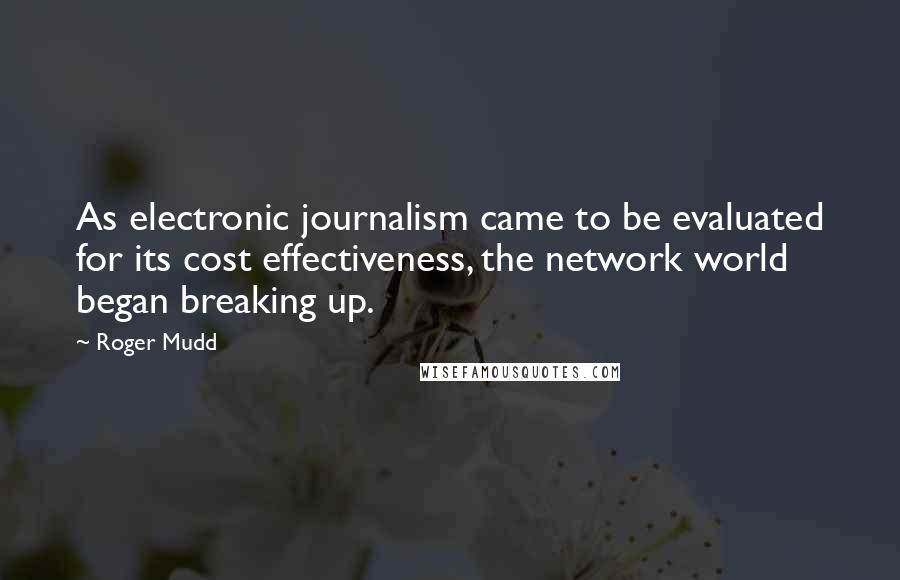 Roger Mudd Quotes: As electronic journalism came to be evaluated for its cost effectiveness, the network world began breaking up.