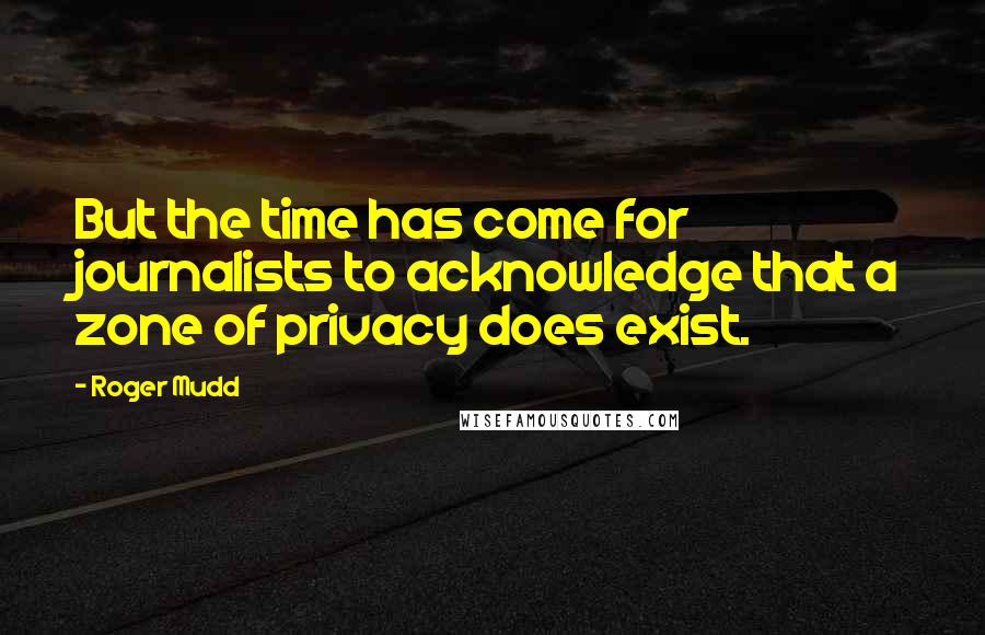 Roger Mudd Quotes: But the time has come for journalists to acknowledge that a zone of privacy does exist.