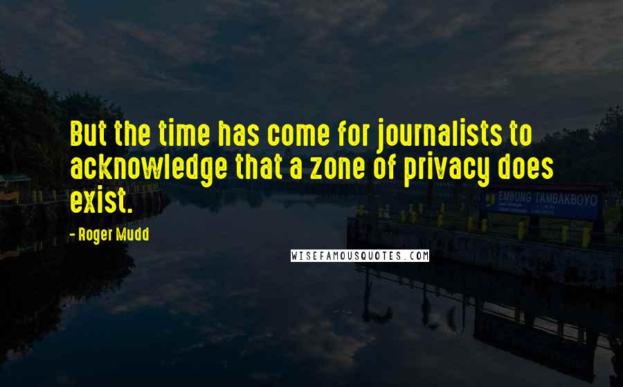 Roger Mudd Quotes: But the time has come for journalists to acknowledge that a zone of privacy does exist.