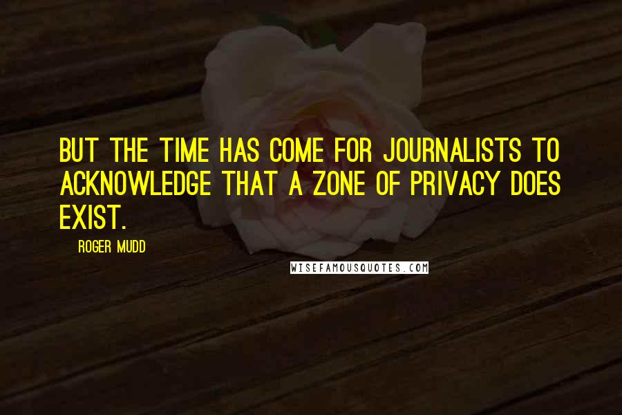 Roger Mudd Quotes: But the time has come for journalists to acknowledge that a zone of privacy does exist.