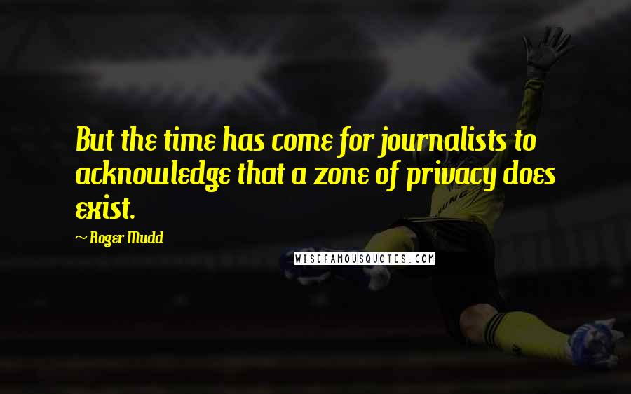 Roger Mudd Quotes: But the time has come for journalists to acknowledge that a zone of privacy does exist.