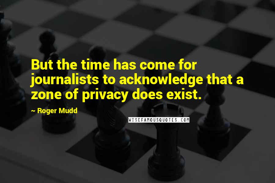 Roger Mudd Quotes: But the time has come for journalists to acknowledge that a zone of privacy does exist.