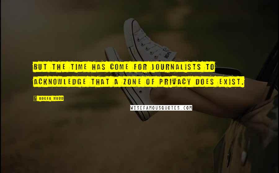 Roger Mudd Quotes: But the time has come for journalists to acknowledge that a zone of privacy does exist.