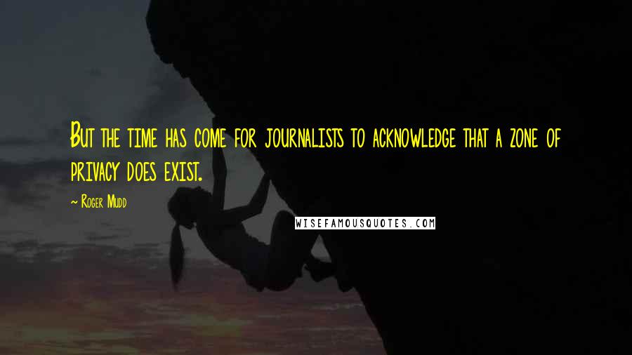 Roger Mudd Quotes: But the time has come for journalists to acknowledge that a zone of privacy does exist.