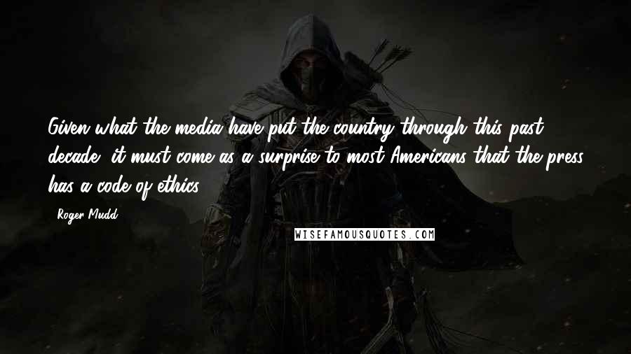 Roger Mudd Quotes: Given what the media have put the country through this past decade, it must come as a surprise to most Americans that the press has a code of ethics.