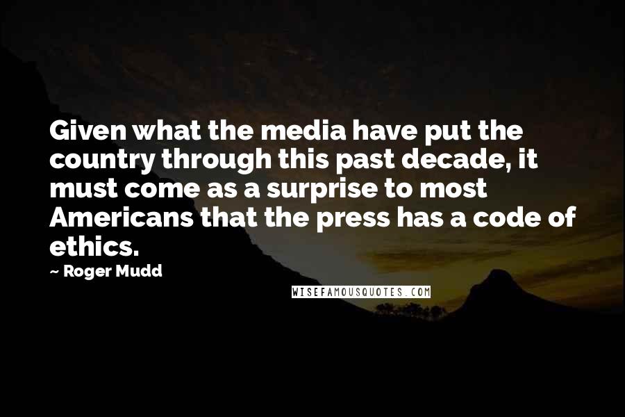 Roger Mudd Quotes: Given what the media have put the country through this past decade, it must come as a surprise to most Americans that the press has a code of ethics.