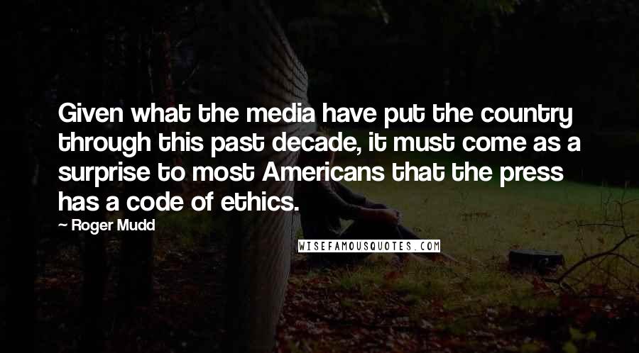 Roger Mudd Quotes: Given what the media have put the country through this past decade, it must come as a surprise to most Americans that the press has a code of ethics.