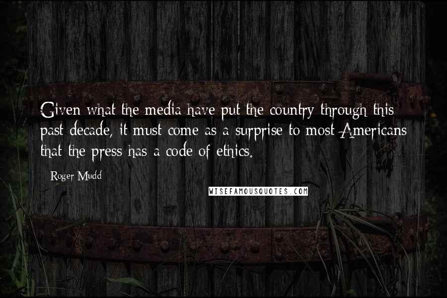 Roger Mudd Quotes: Given what the media have put the country through this past decade, it must come as a surprise to most Americans that the press has a code of ethics.