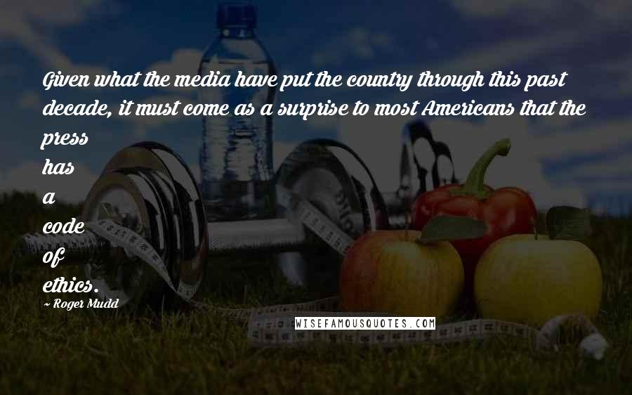 Roger Mudd Quotes: Given what the media have put the country through this past decade, it must come as a surprise to most Americans that the press has a code of ethics.