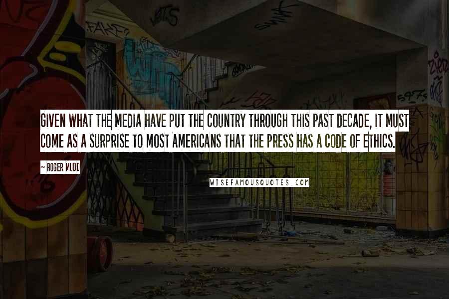 Roger Mudd Quotes: Given what the media have put the country through this past decade, it must come as a surprise to most Americans that the press has a code of ethics.