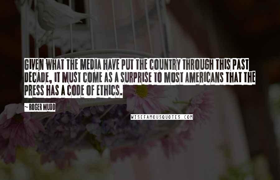 Roger Mudd Quotes: Given what the media have put the country through this past decade, it must come as a surprise to most Americans that the press has a code of ethics.