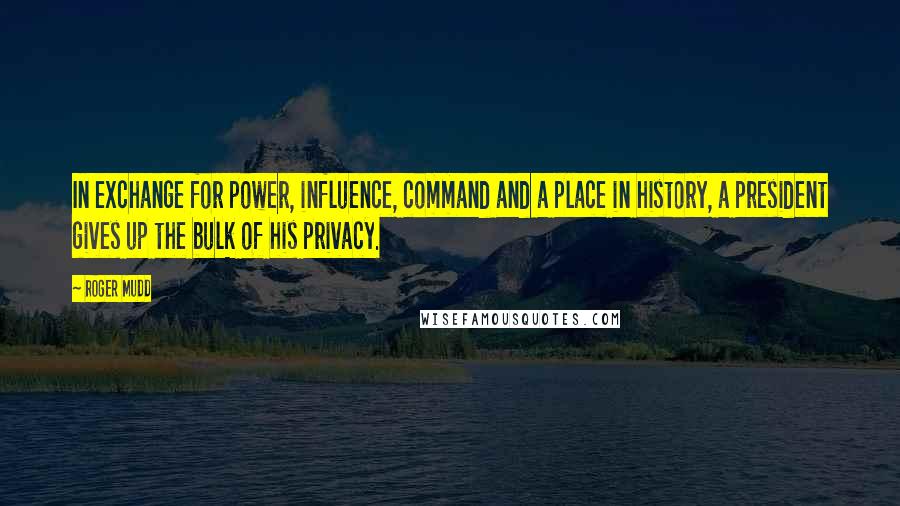 Roger Mudd Quotes: In exchange for power, influence, command and a place in history, a president gives up the bulk of his privacy.