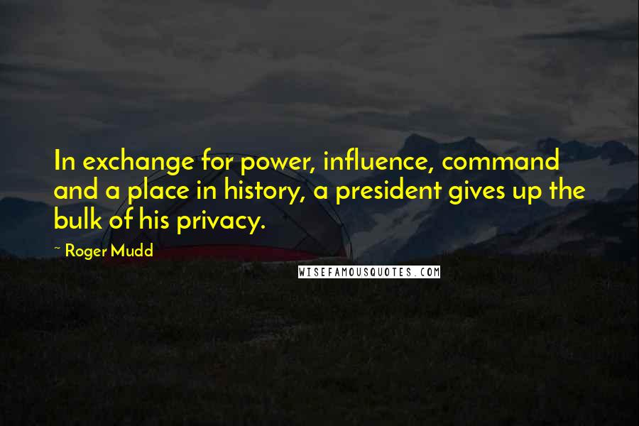 Roger Mudd Quotes: In exchange for power, influence, command and a place in history, a president gives up the bulk of his privacy.