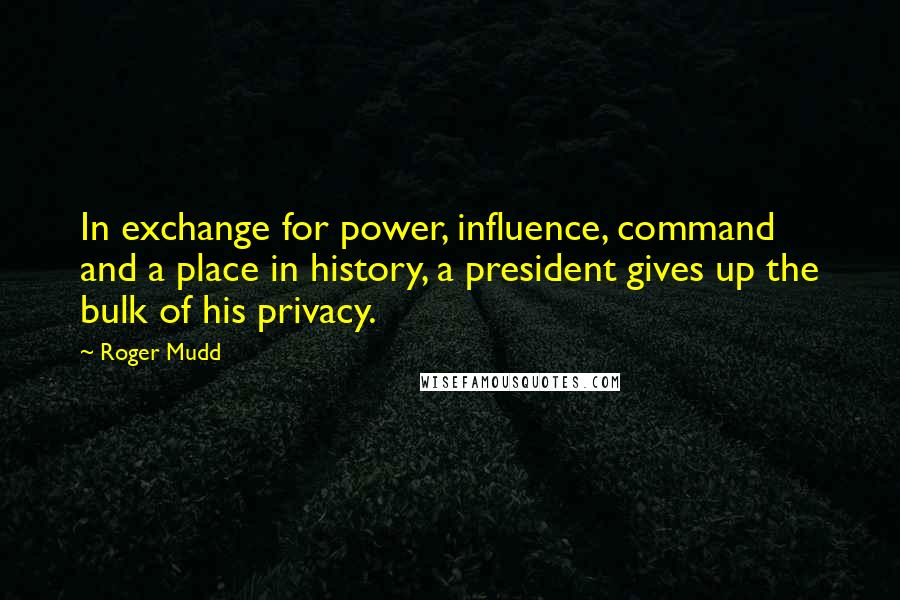 Roger Mudd Quotes: In exchange for power, influence, command and a place in history, a president gives up the bulk of his privacy.