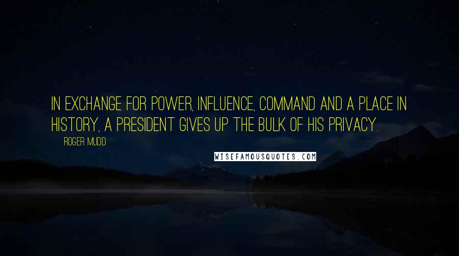 Roger Mudd Quotes: In exchange for power, influence, command and a place in history, a president gives up the bulk of his privacy.