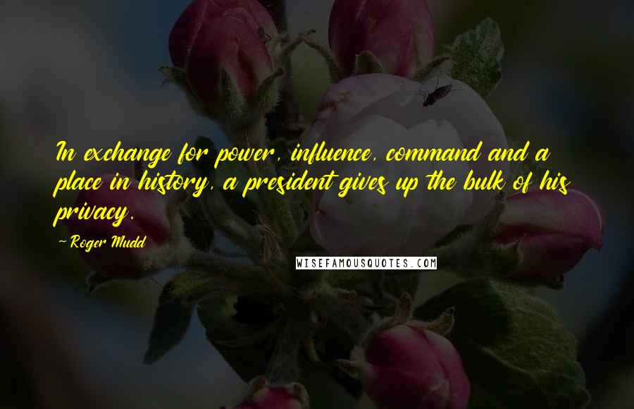 Roger Mudd Quotes: In exchange for power, influence, command and a place in history, a president gives up the bulk of his privacy.