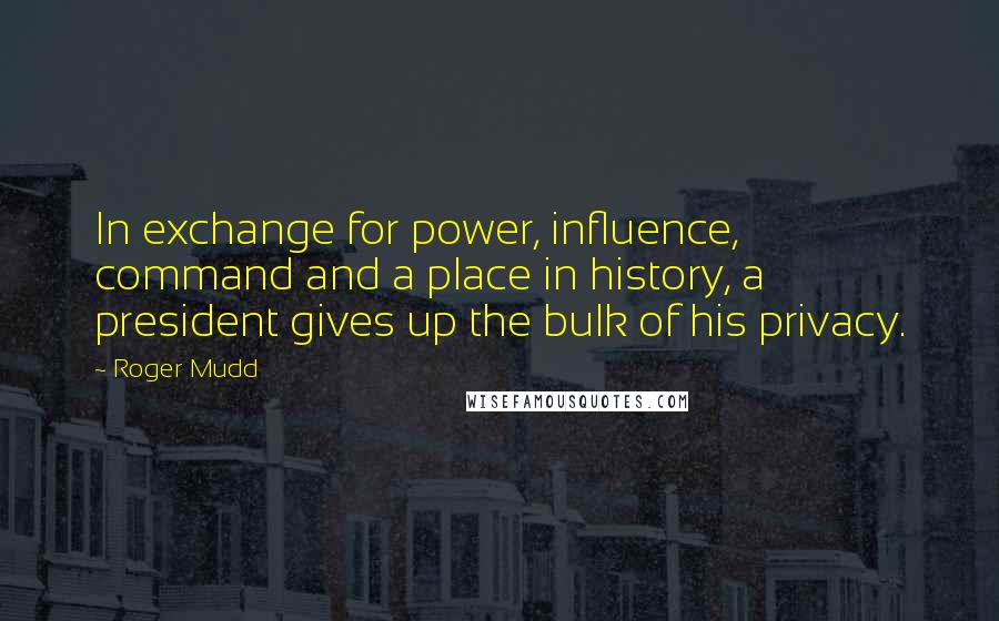 Roger Mudd Quotes: In exchange for power, influence, command and a place in history, a president gives up the bulk of his privacy.