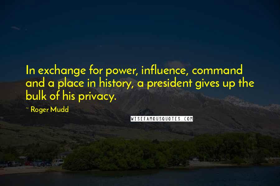 Roger Mudd Quotes: In exchange for power, influence, command and a place in history, a president gives up the bulk of his privacy.