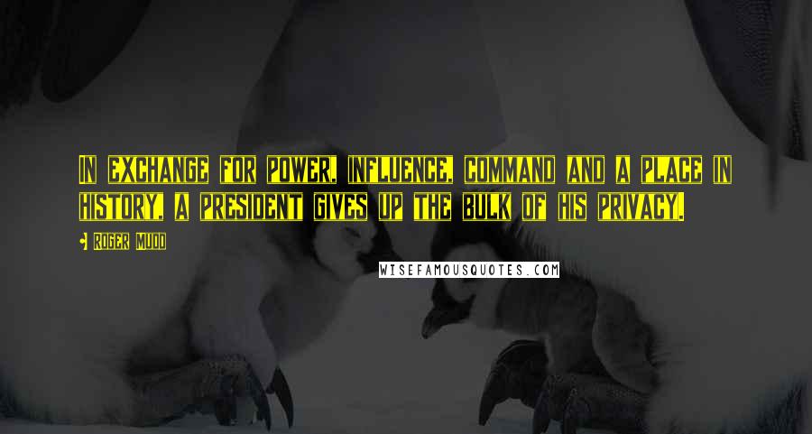 Roger Mudd Quotes: In exchange for power, influence, command and a place in history, a president gives up the bulk of his privacy.