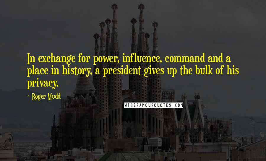 Roger Mudd Quotes: In exchange for power, influence, command and a place in history, a president gives up the bulk of his privacy.