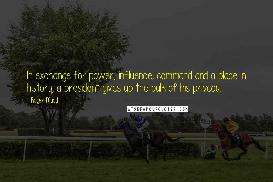 Roger Mudd Quotes: In exchange for power, influence, command and a place in history, a president gives up the bulk of his privacy.