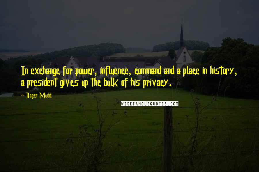 Roger Mudd Quotes: In exchange for power, influence, command and a place in history, a president gives up the bulk of his privacy.