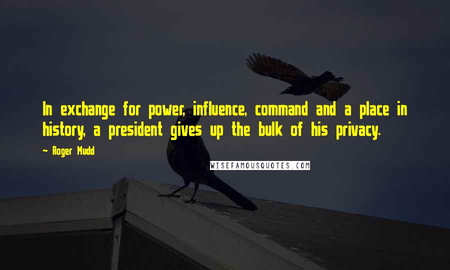 Roger Mudd Quotes: In exchange for power, influence, command and a place in history, a president gives up the bulk of his privacy.