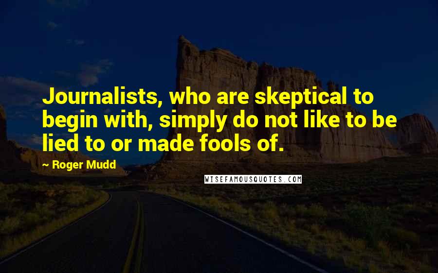 Roger Mudd Quotes: Journalists, who are skeptical to begin with, simply do not like to be lied to or made fools of.