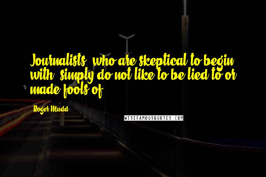 Roger Mudd Quotes: Journalists, who are skeptical to begin with, simply do not like to be lied to or made fools of.